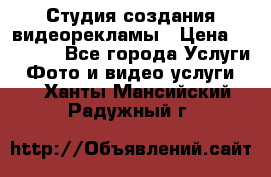 Студия создания видеорекламы › Цена ­ 20 000 - Все города Услуги » Фото и видео услуги   . Ханты-Мансийский,Радужный г.